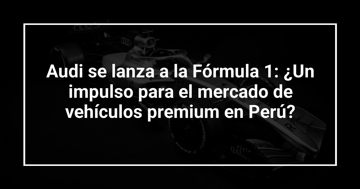 Audi se lanza a la Fórmula 1: ¿Un impulso para el mercado de vehículos premium en Perú?
