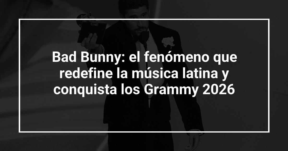 Bad Bunny: el fenómeno que redefine la música latina y conquista los Grammy 2026