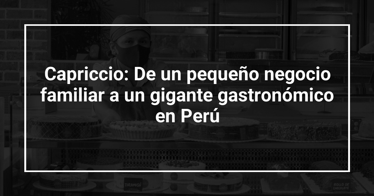 Capriccio: De un pequeño negocio familiar a un gigante gastronómico en Perú