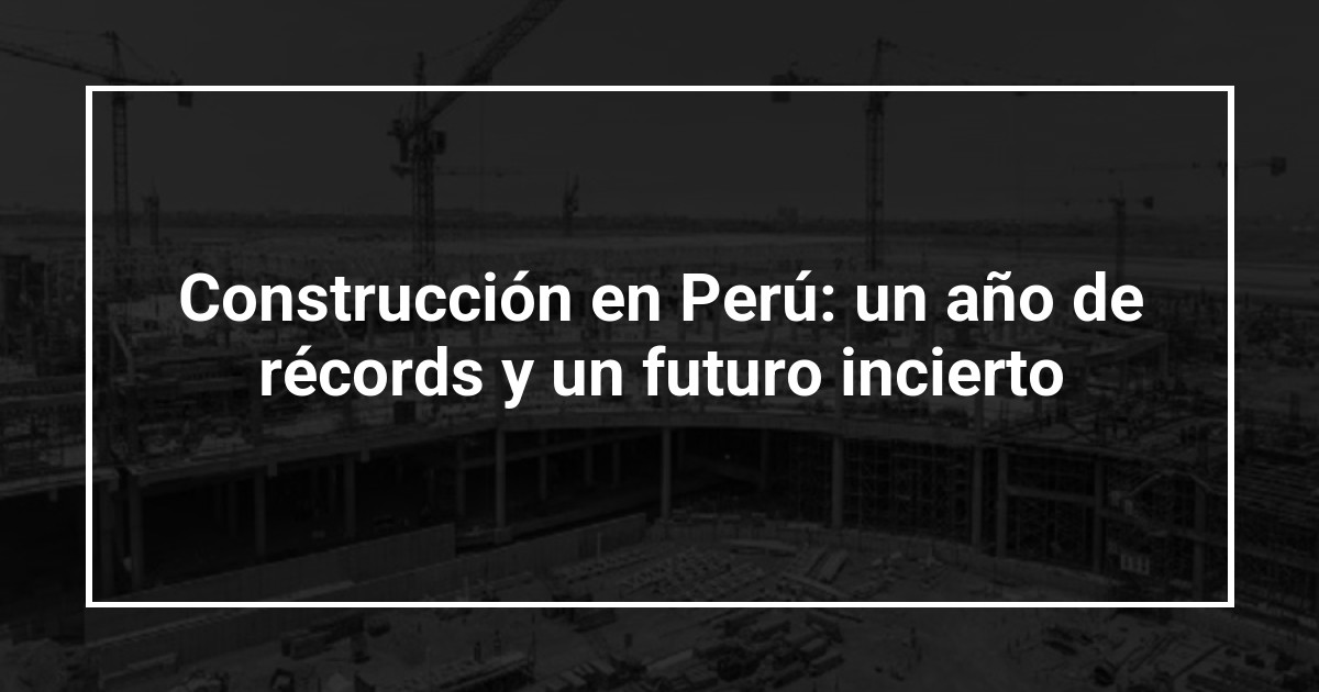 Construcción en Perú: un año de récords y un futuro incierto