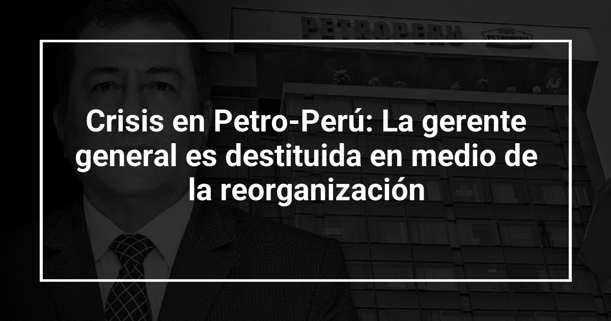 Crisis en Petro-Perú: La gerente general es destituida en medio de la reorganización
