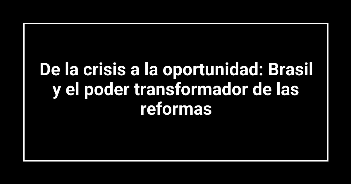 De la crisis a la oportunidad: Brasil y el poder transformador de las reformas