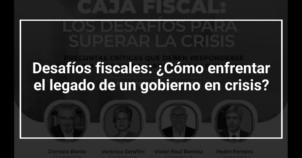 Desafíos fiscales: ¿Cómo enfrentar el legado de un gobierno en crisis?