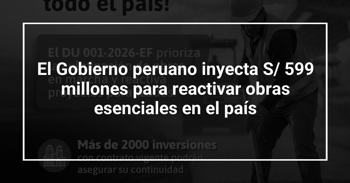 El Gobierno peruano inyecta S/ 599 millones para reactivar obras esenciales en el país