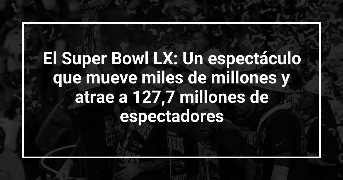 El Super Bowl LX: Un espectáculo que mueve miles de millones y atrae a 127,7 millones de espectadores