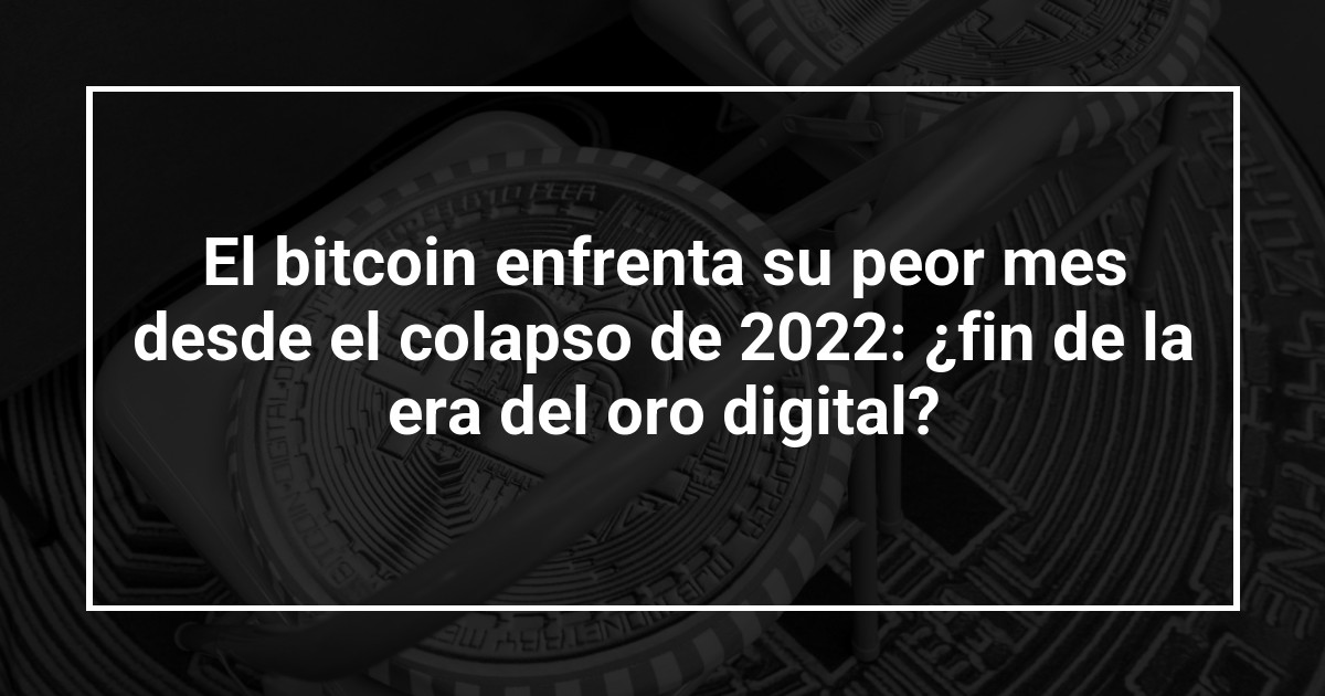 El bitcoin enfrenta su peor mes desde el colapso de 2022: ¿fin de la era del oro digital?