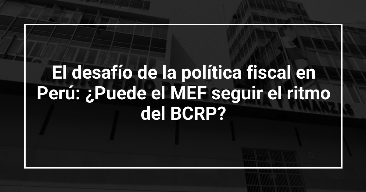 El desafío de la política fiscal en Perú: ¿Puede el MEF seguir el ritmo del BCRP?