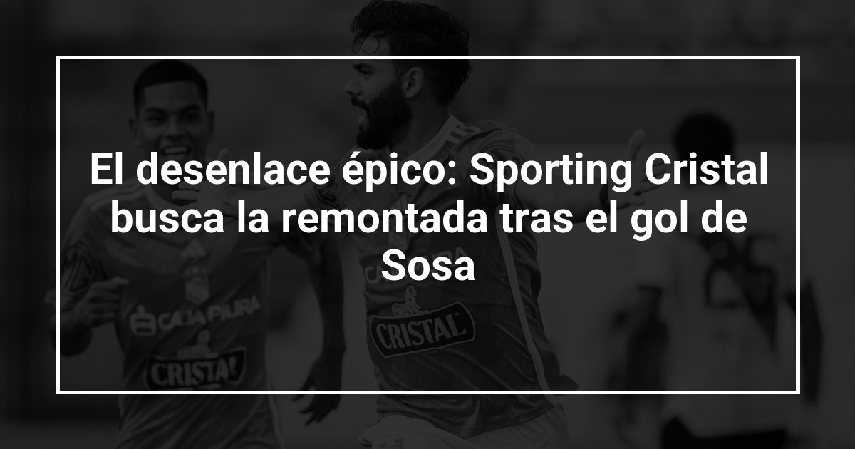 El desenlace épico: Sporting Cristal busca la remontada tras el gol de Sosa