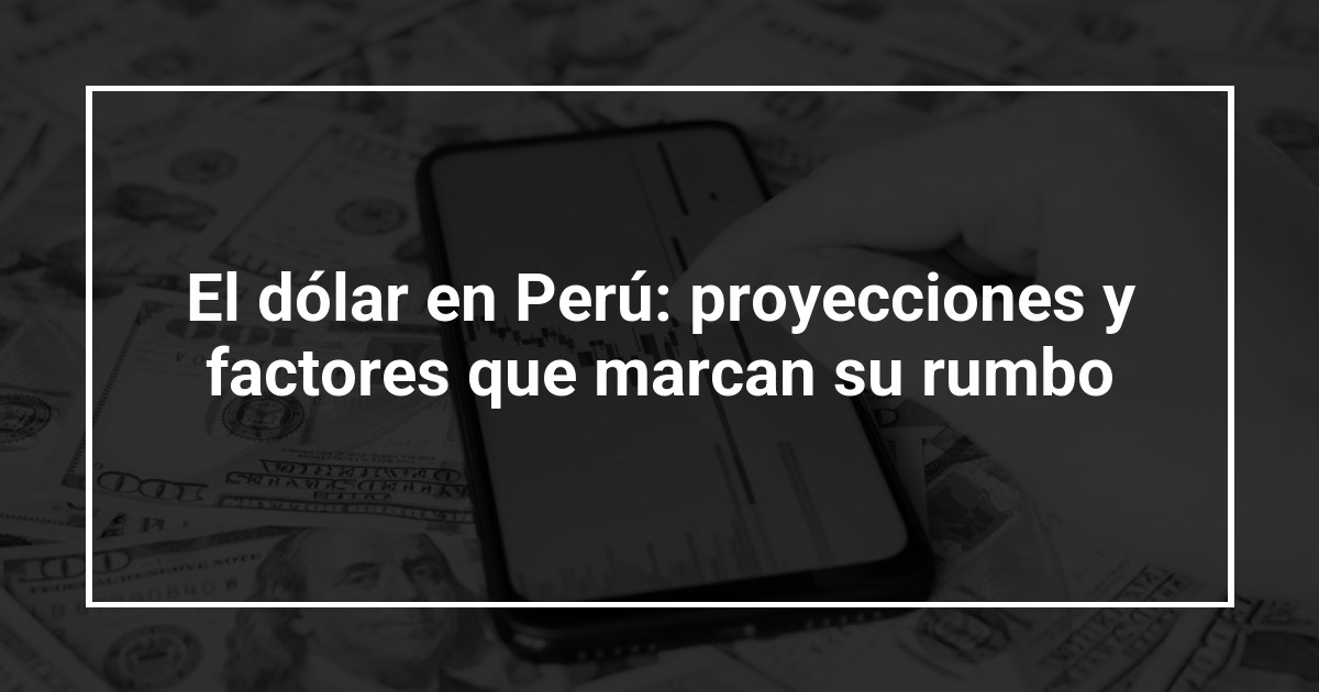 El dólar en Perú: proyecciones y factores que marcan su rumbo