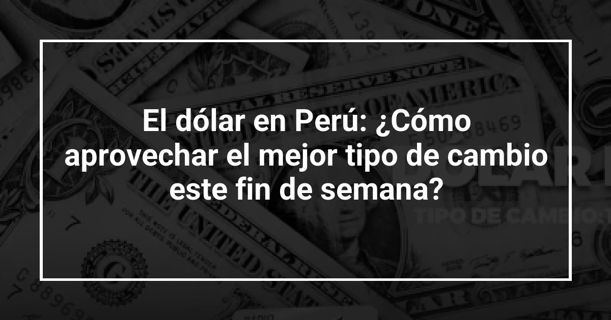 El dólar en Perú: ¿Cómo aprovechar el mejor tipo de cambio este fin de semana?