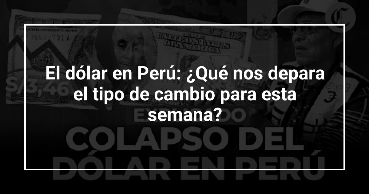 El dólar en Perú: ¿Qué nos depara el tipo de cambio para esta semana?