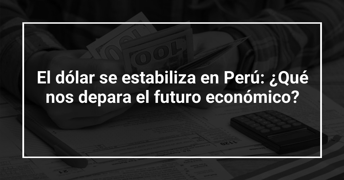 El dólar se estabiliza en Perú: ¿Qué nos depara el futuro económico?