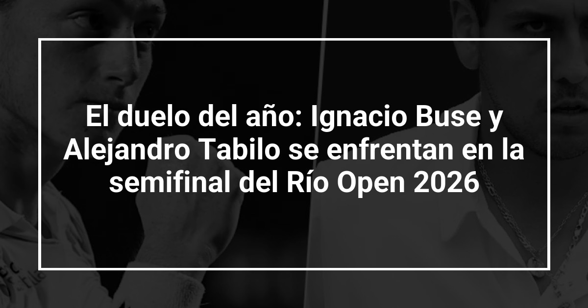 El duelo del año: Ignacio Buse y Alejandro Tabilo se enfrentan en la semifinal del Río Open 2026