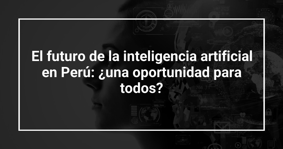 El futuro de la inteligencia artificial en Perú: ¿una oportunidad para todos?