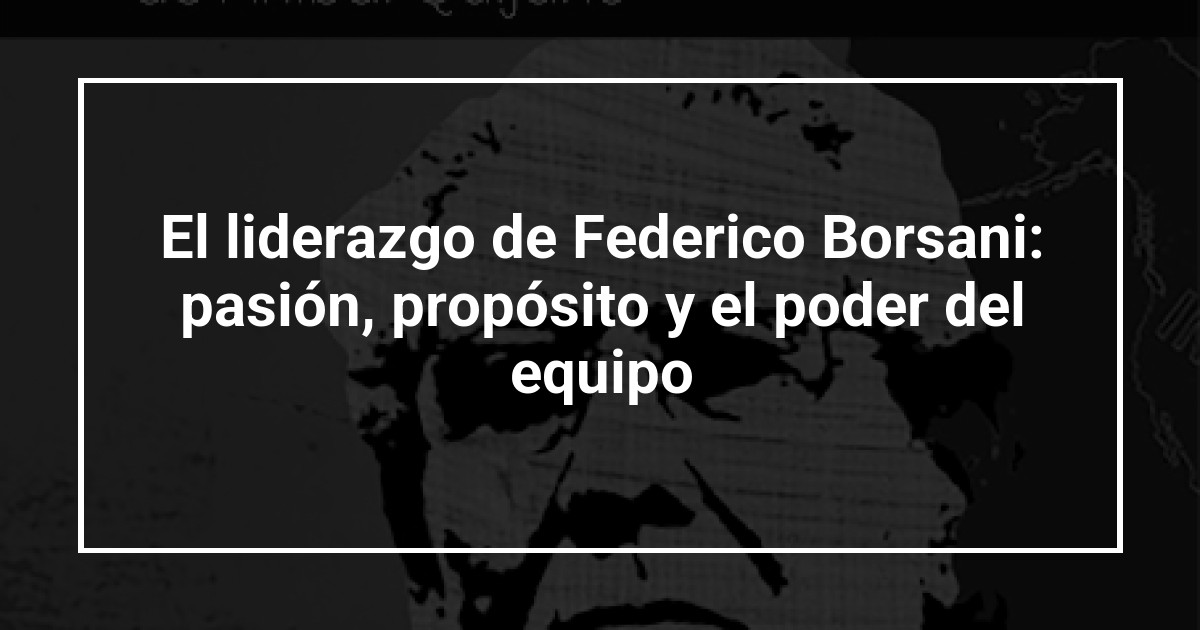 El liderazgo de Federico Borsani: pasión, propósito y el poder del equipo