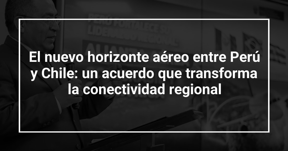 El nuevo horizonte aéreo entre Perú y Chile: un acuerdo que transforma la conectividad regional