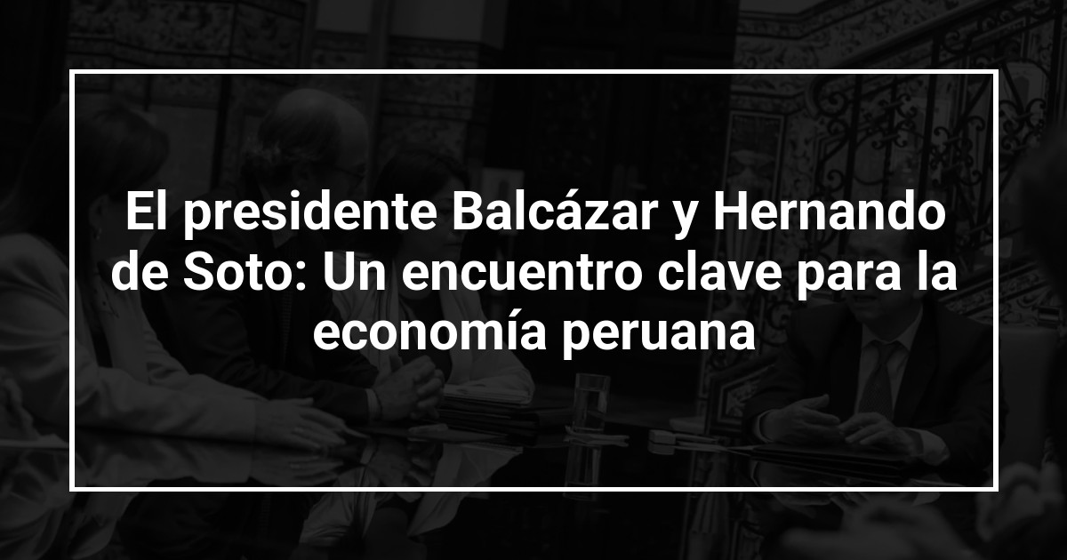 El presidente Balcázar y Hernando de Soto: Un encuentro clave para la economía peruana