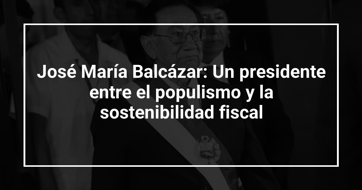 José María Balcázar: Un presidente entre el populismo y la sostenibilidad fiscal