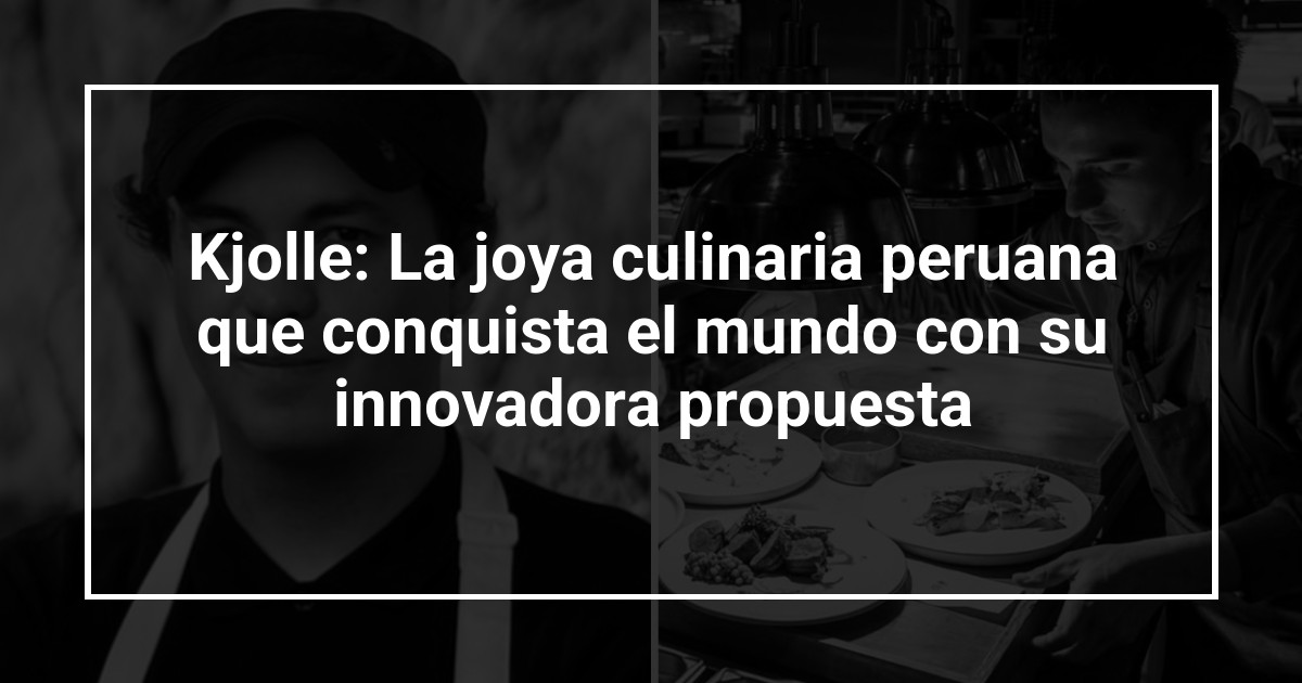 Kjolle: La joya culinaria peruana que conquista el mundo con su innovadora propuesta