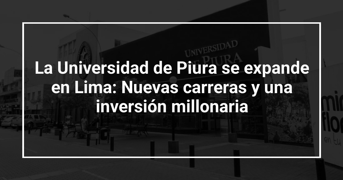 La Universidad de Piura se expande en Lima: Nuevas carreras y una inversión millonaria