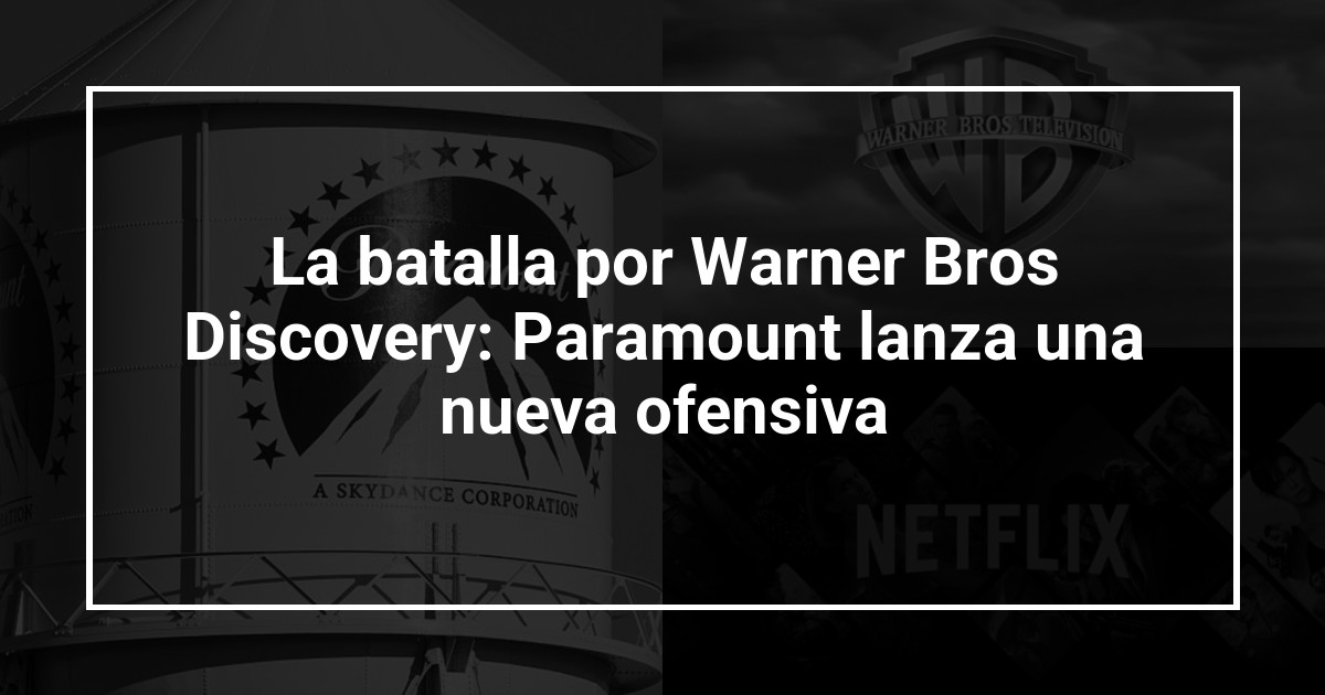 La batalla por Warner Bros Discovery: Paramount lanza una nueva ofensiva