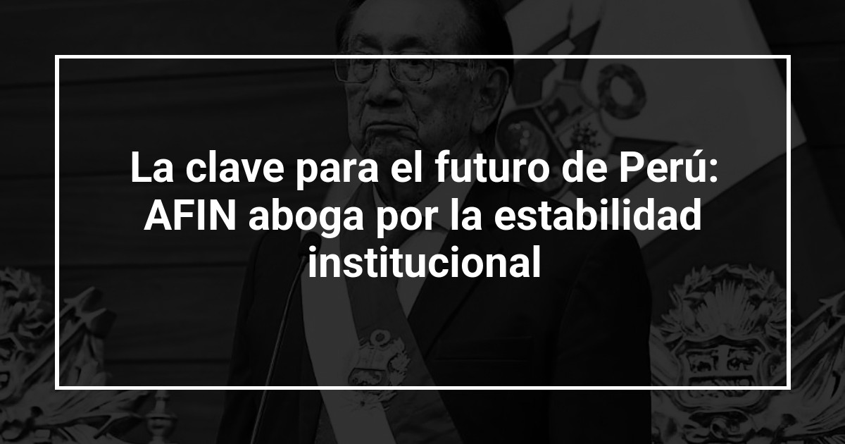 La clave para el futuro de Perú: AFIN aboga por la estabilidad institucional