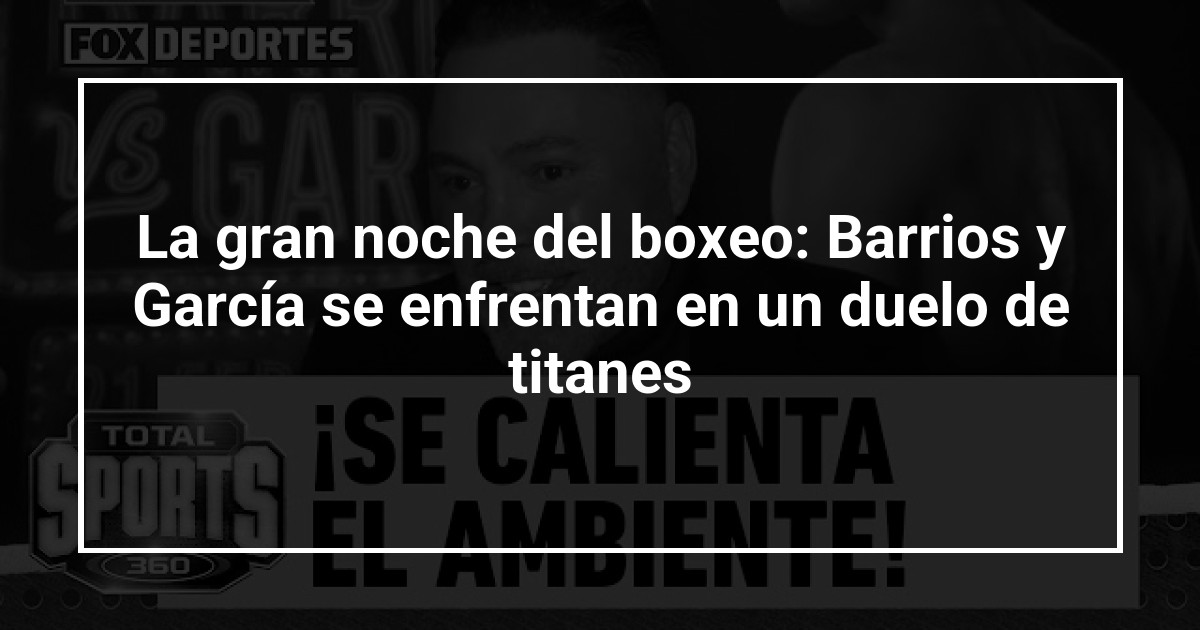 La gran noche del boxeo: Barrios y García se enfrentan en un duelo de titanes