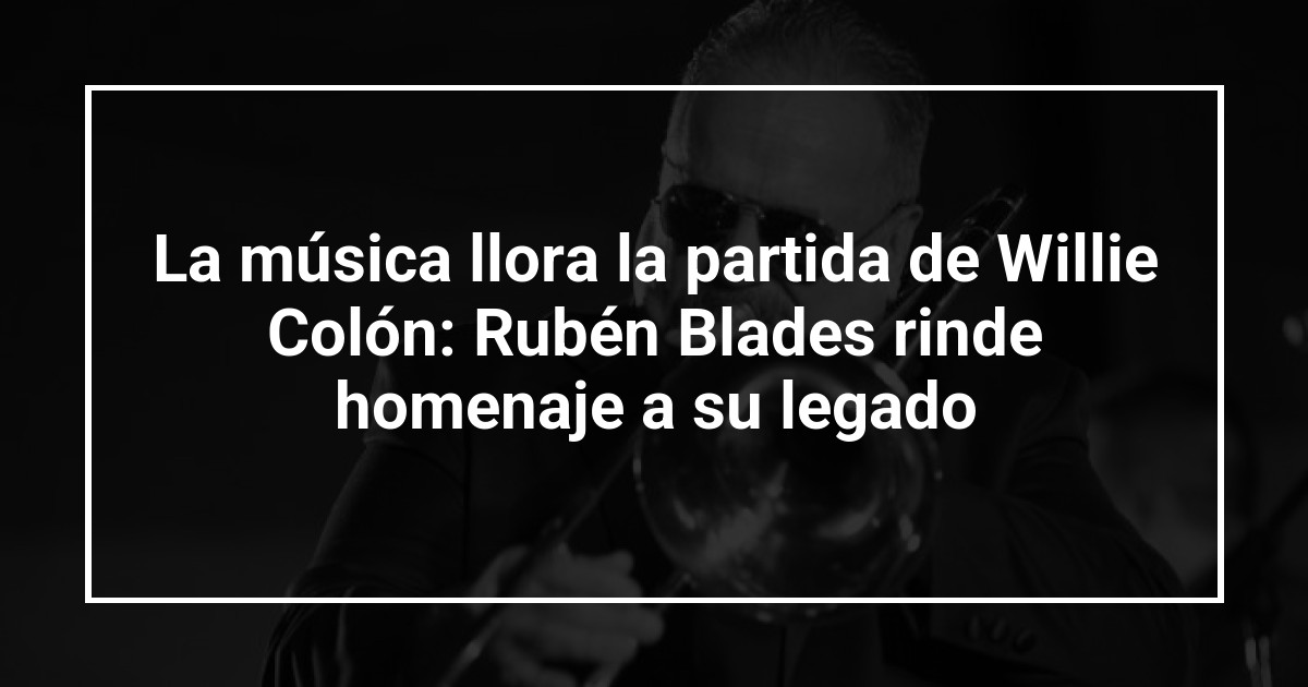 La música llora la partida de Willie Colón: Rubén Blades rinde homenaje a su legado