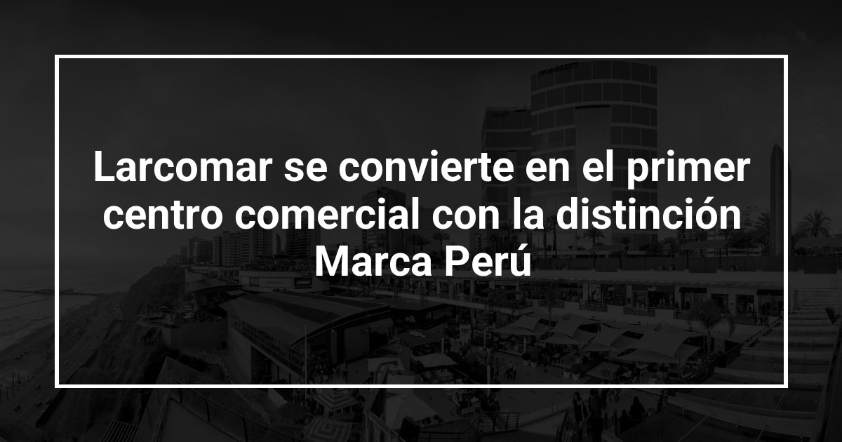 Larcomar se convierte en el primer centro comercial con la distinción Marca Perú