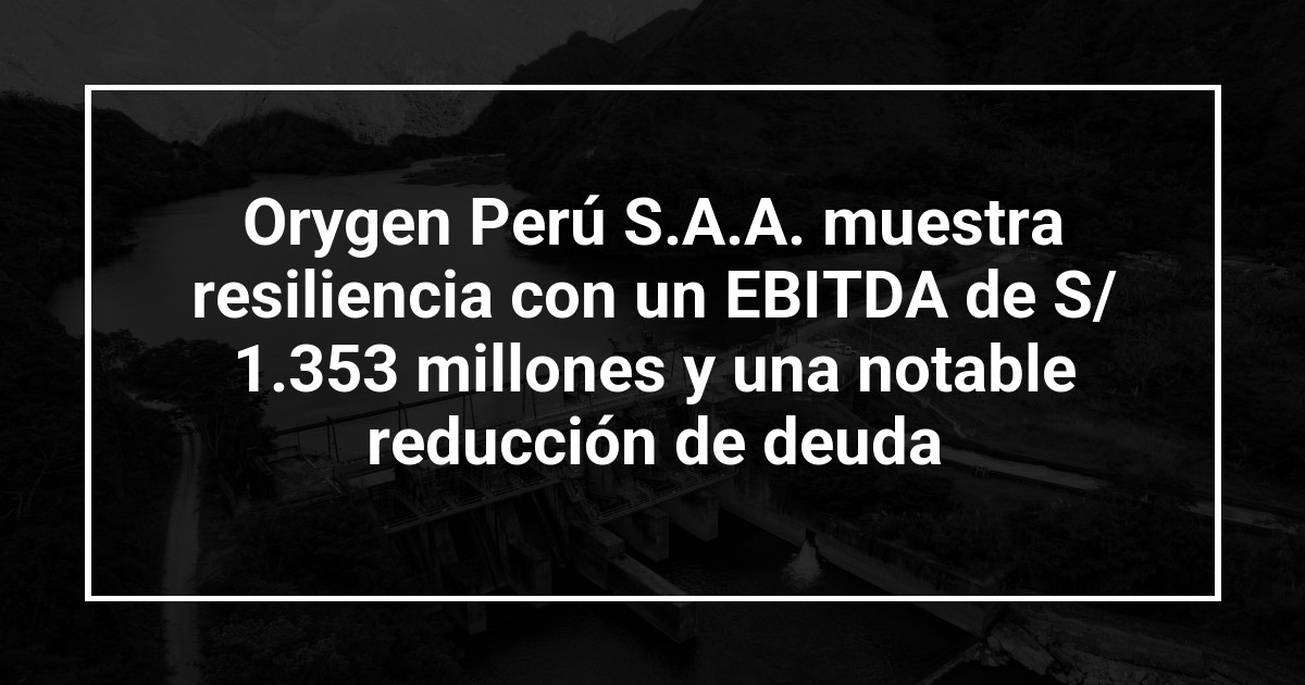 Orygen Perú S.A.A. muestra resiliencia con un EBITDA de S/ 1.353 millones y una notable reducción de deuda