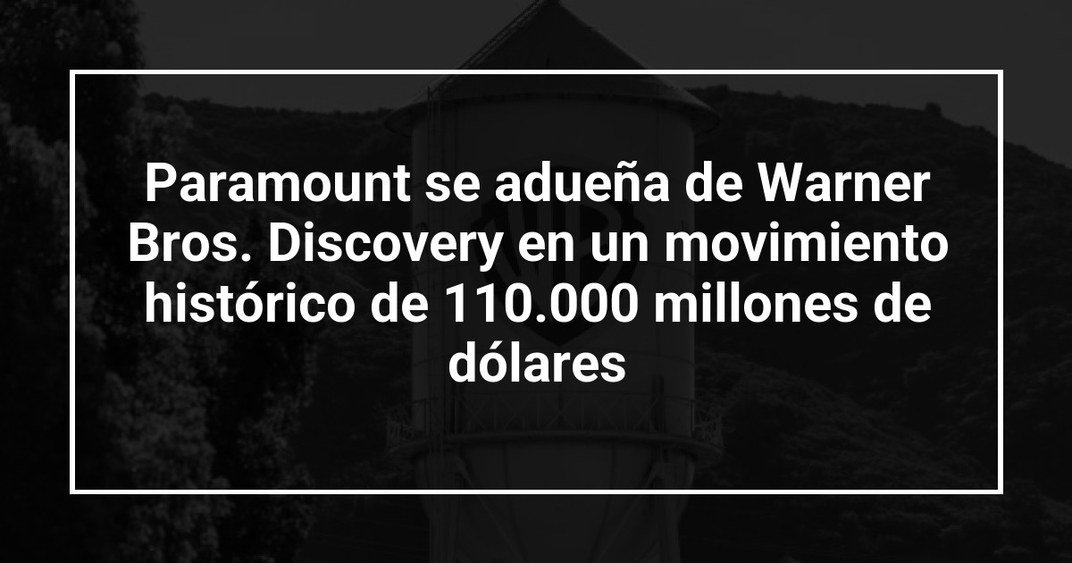 Paramount se adueña de Warner Bros. Discovery en un movimiento histórico de 110.000 millones de dólares