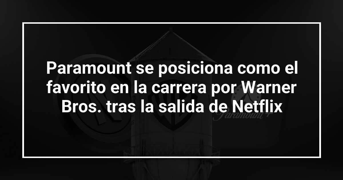Paramount se posiciona como el favorito en la carrera por Warner Bros. tras la salida de Netflix