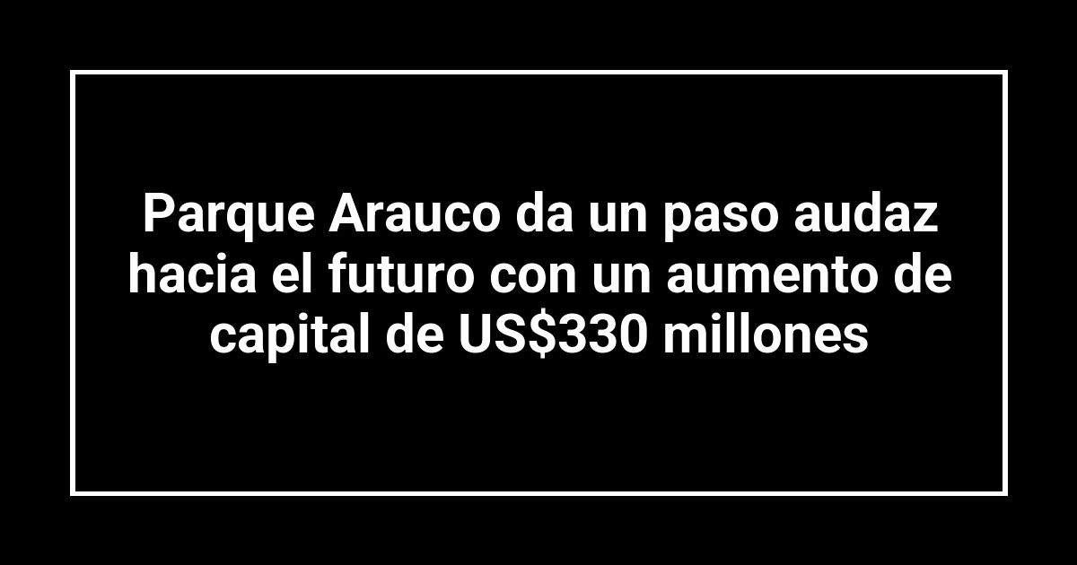 Parque Arauco da un paso audaz hacia el futuro con un aumento de capital de US$330 millones
