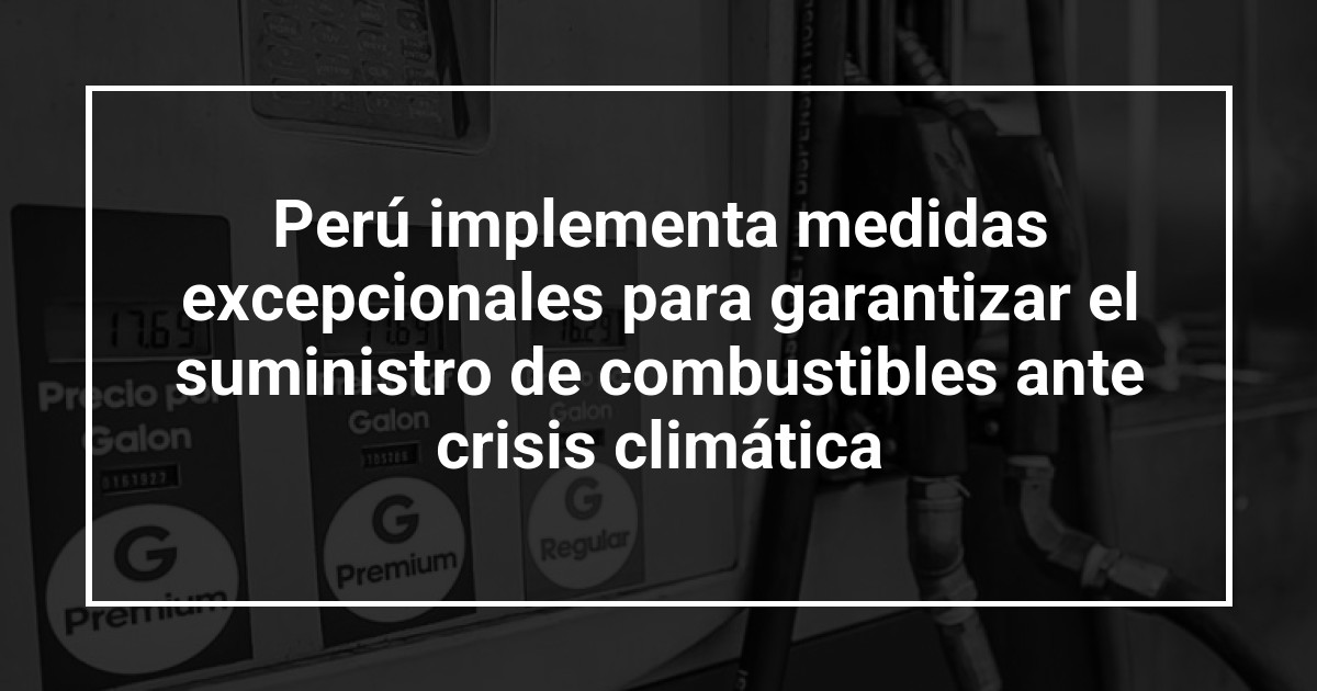 Perú implementa medidas excepcionales para garantizar el suministro de combustibles ante crisis climática