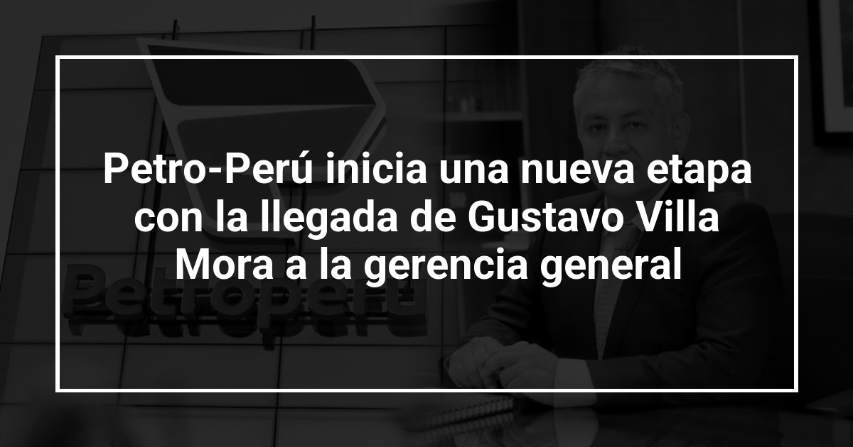 Petro-Perú inicia una nueva etapa con la llegada de Gustavo Villa Mora a la gerencia general