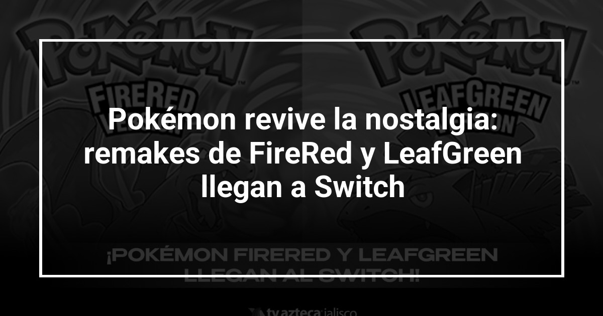 Pokémon revive la nostalgia: remakes de FireRed y LeafGreen llegan a Switch