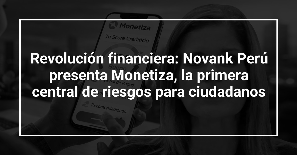 Revolución financiera: Novank Perú presenta Monetiza, la primera central de riesgos para ciudadanos