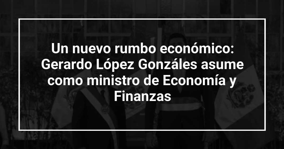 Un nuevo rumbo económico: Gerardo López Gonzáles asume como ministro de Economía y Finanzas