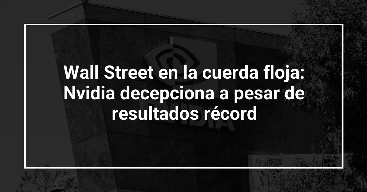 Wall Street en la cuerda floja: Nvidia decepciona a pesar de resultados récord