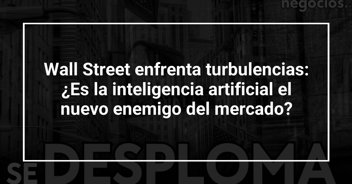 Wall Street enfrenta turbulencias: ¿Es la inteligencia artificial el nuevo enemigo del mercado?