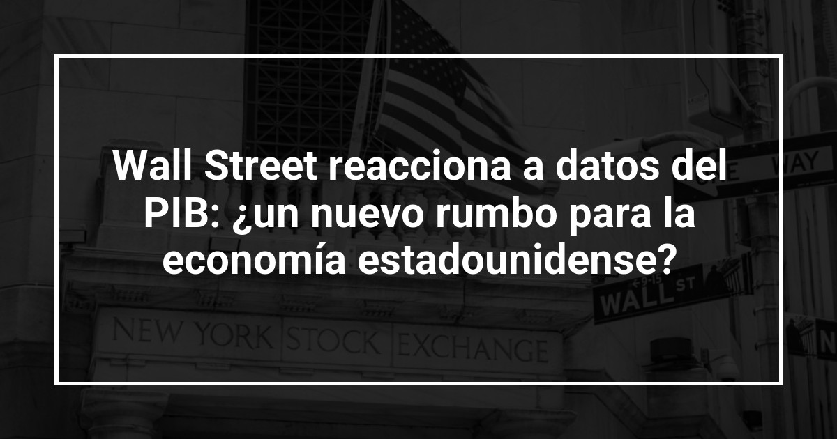 Wall Street reacciona a datos del PIB: ¿un nuevo rumbo para la economía estadounidense?