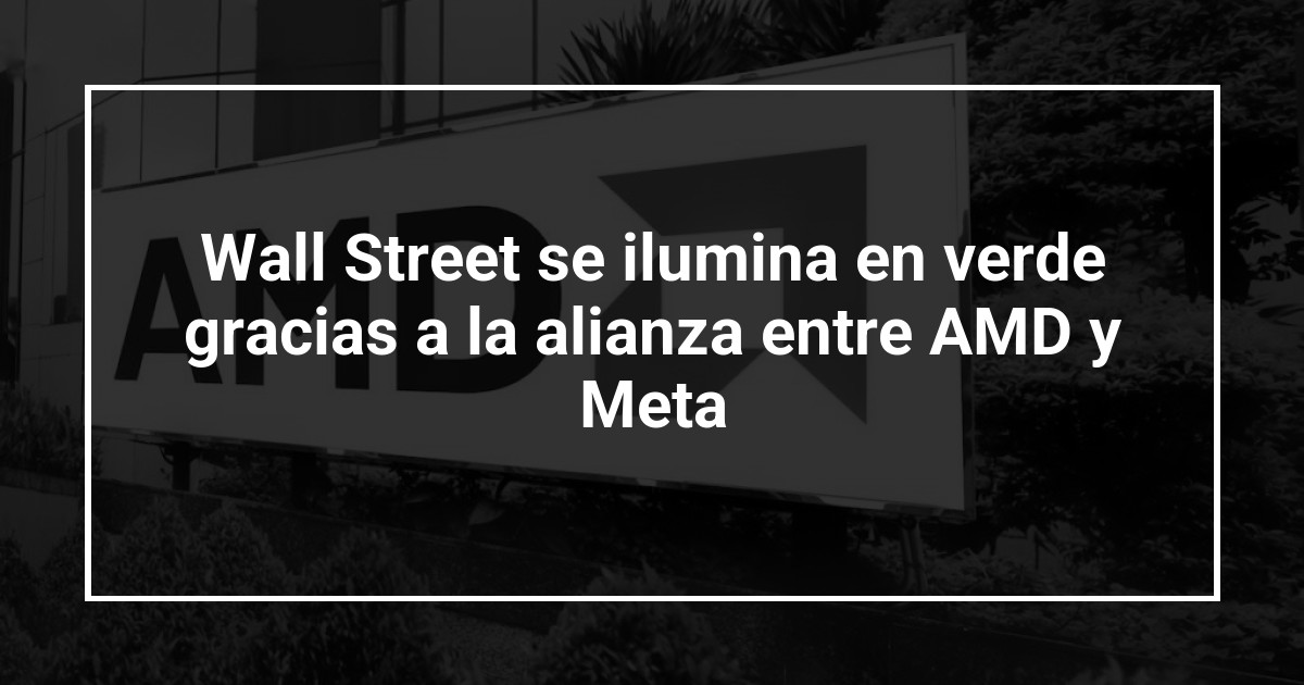 Wall Street se ilumina en verde gracias a la alianza entre AMD y Meta