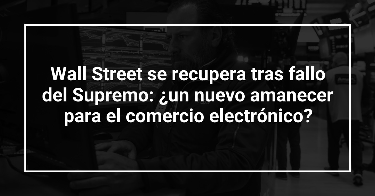 Wall Street se recupera tras fallo del Supremo: ¿un nuevo amanecer para el comercio electrónico?