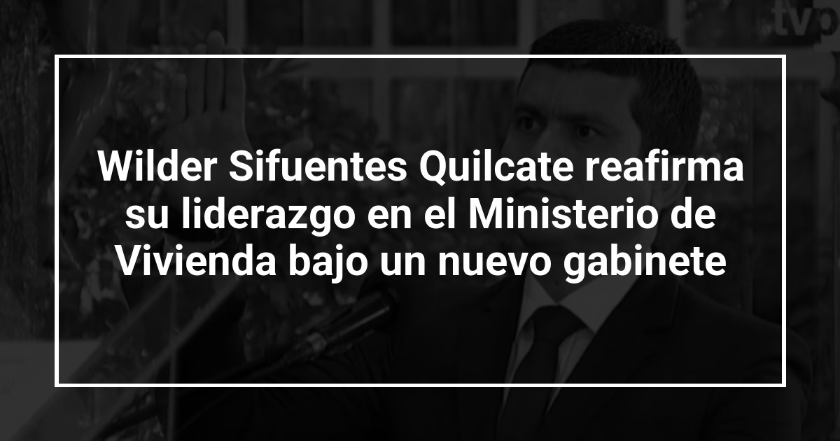 Wilder Sifuentes Quilcate reafirma su liderazgo en el Ministerio de Vivienda bajo un nuevo gabinete