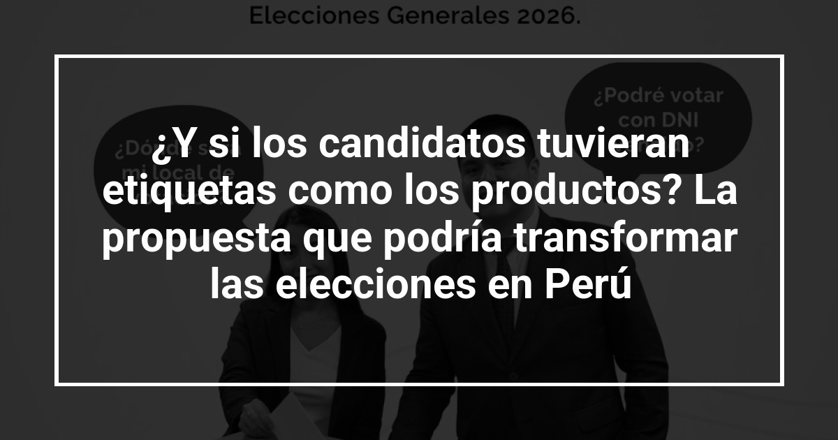 ¿Y si los candidatos tuvieran etiquetas como los productos? La propuesta que podría transformar las elecciones en Perú