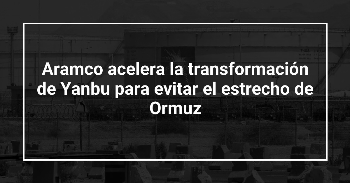 Aramco acelera la transformación de Yanbu para evitar el estrecho de Ormuz