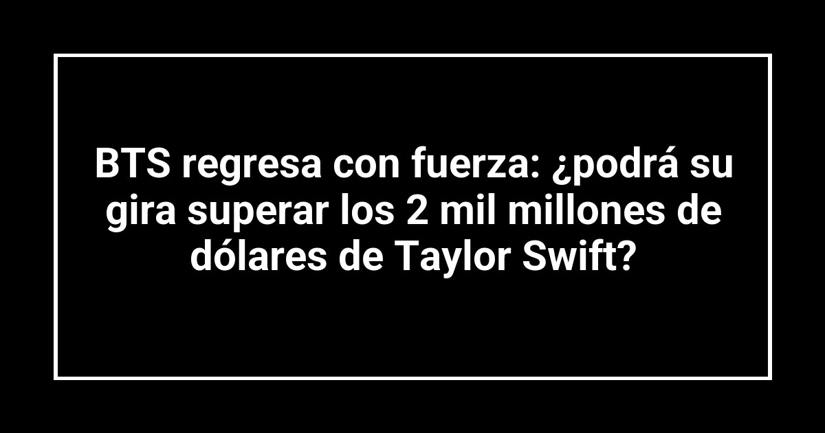 BTS regresa con fuerza: ¿podrá su gira superar los 2 mil millones de dólares de Taylor Swift?