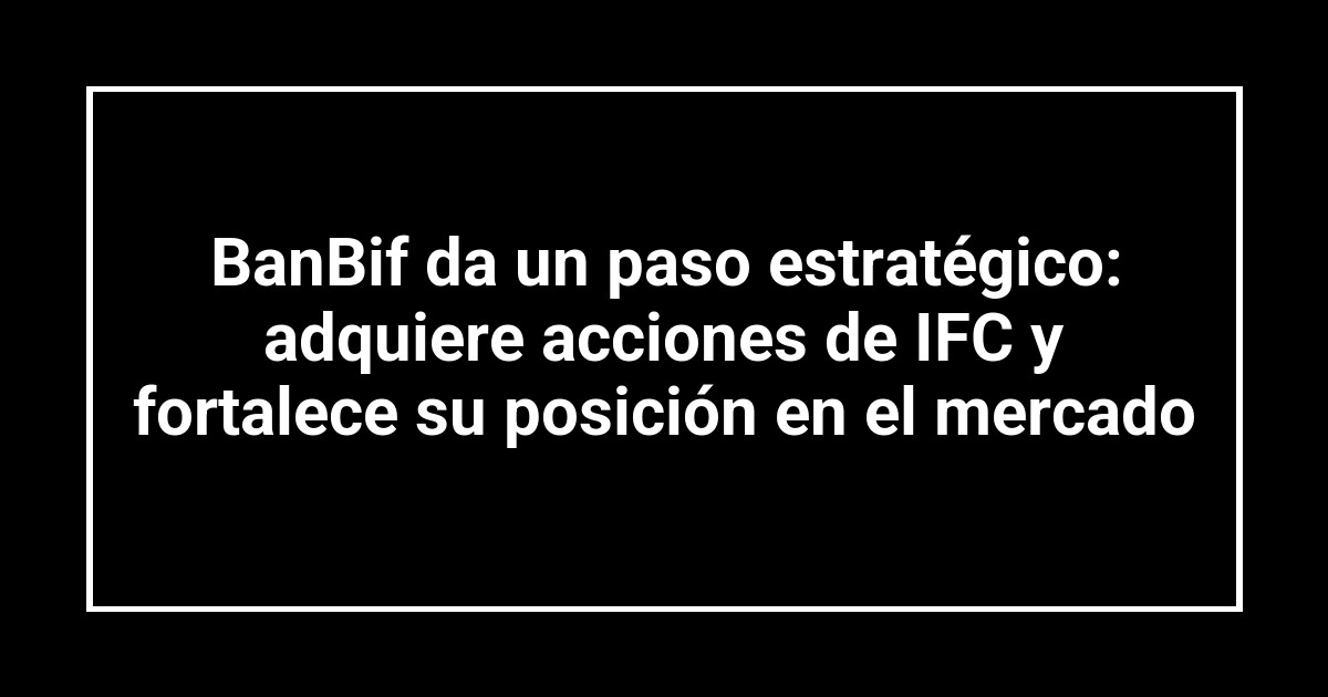 BanBif da un paso estratégico: adquiere acciones de IFC y fortalece su posición en el mercado