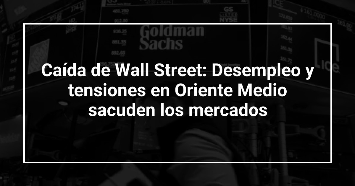 Caída de Wall Street: Desempleo y tensiones en Oriente Medio sacuden los mercados