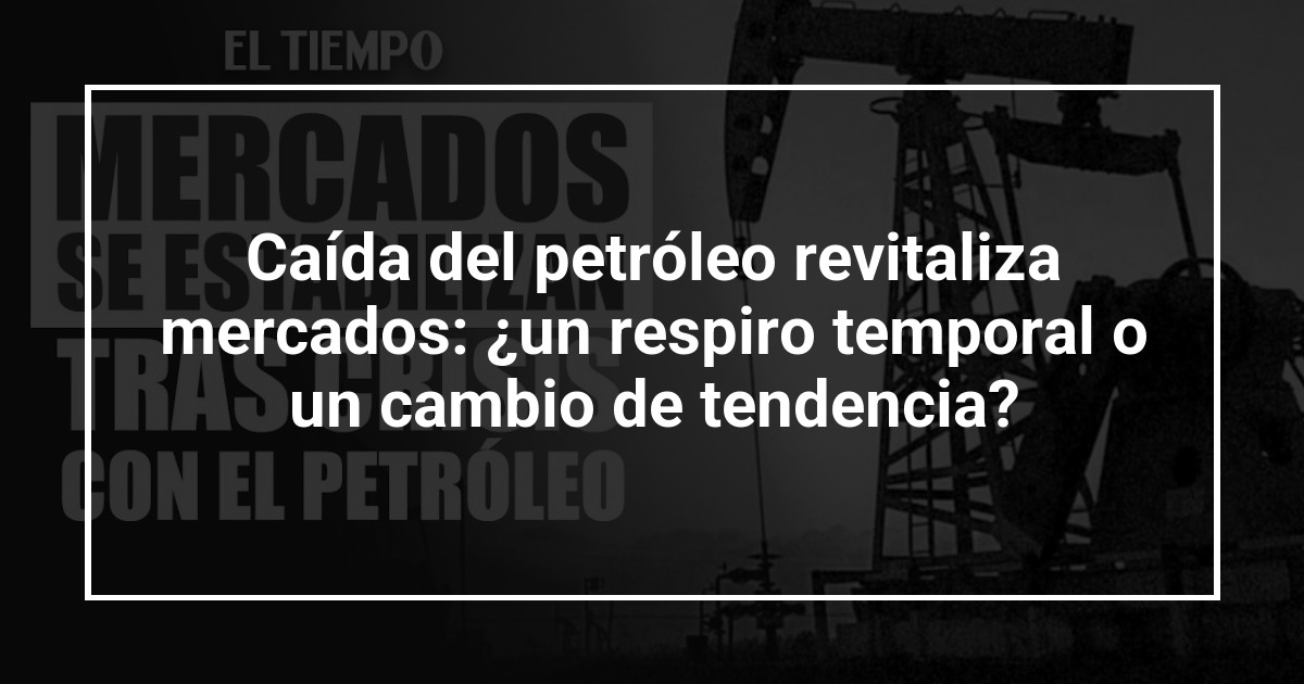 Caída del petróleo revitaliza mercados: ¿un respiro temporal o un cambio de tendencia?